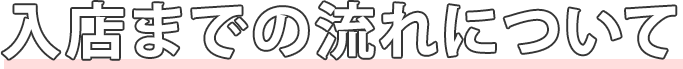 入店までの流れについて!!